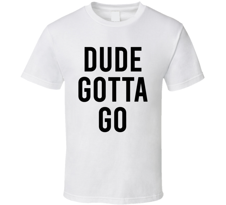 Dude gotta best sale go t shirt